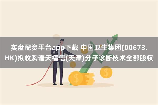 实盘配资平台app下载 中国卫生集团(00673.HK)拟收