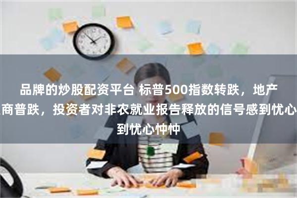 品牌的炒股配资平台 标普500指数转跌，地产开发商普跌，投资者对非农就业报告释放的信号感到忧心忡忡