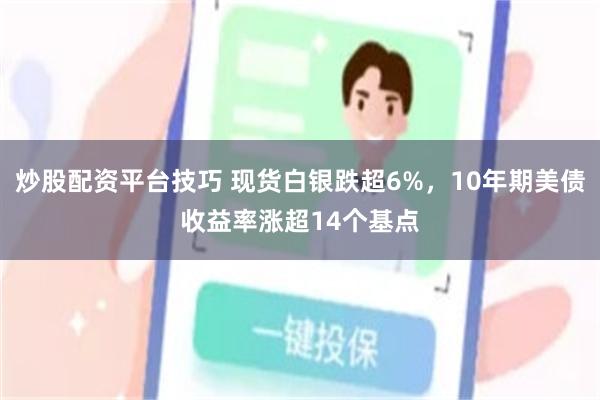 炒股配资平台技巧 现货白银跌超6%，10年期美债收益率涨