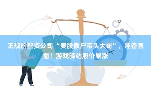 正规的配资公司 “美股散户带头大哥”，准备直播！游戏驿站