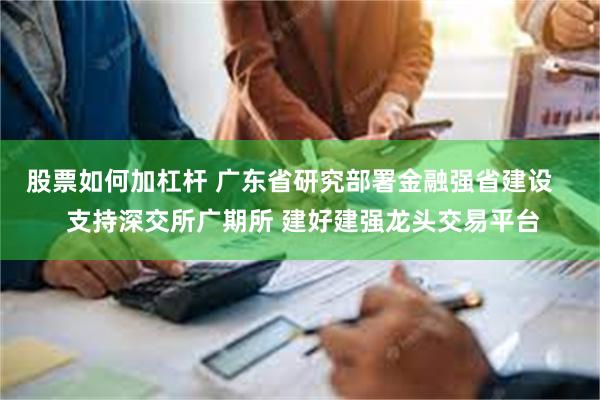 股票如何加杠杆 广东省研究部署金融强省建设    支持深交所广期所 建好建强龙头交易平台