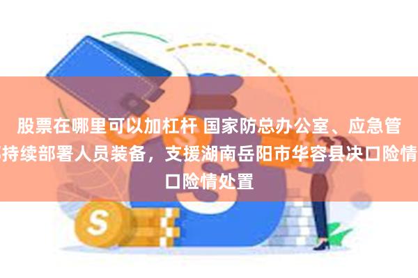 股票在哪里可以加杠杆 国家防总办公室、应急管理部持续部署