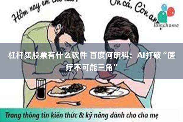 杠杆买股票有什么软件 百度何明科：AI打破“医疗不可能三角”