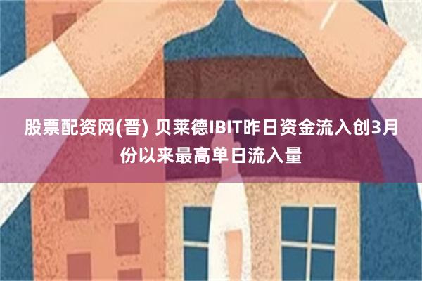 股票配资网(晋) 贝莱德IBIT昨日资金流入创3月份以来最高单日流入量