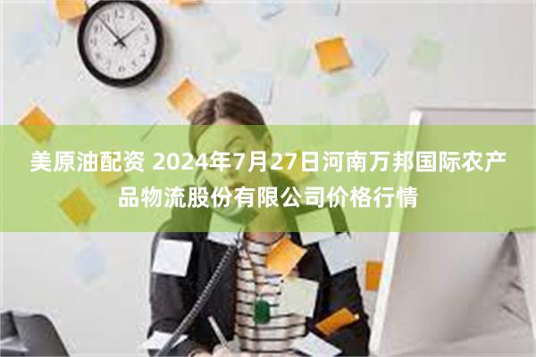 美原油配资 2024年7月27日河南万邦国际农产品物流股份有限公司价格行情