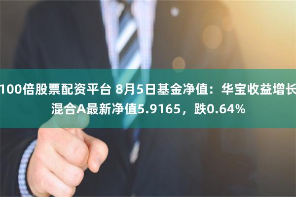 100倍股票配资平台 8月5日基金净值：华宝收益增长混合A最新净值5.9165，跌0.64%