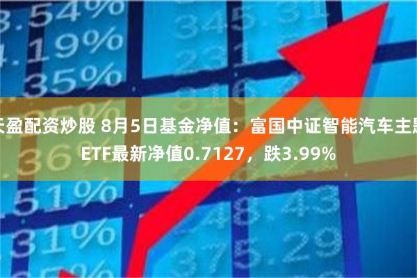 天盈配资炒股 8月5日基金净值：富国中证智能汽车主题ETF最新净值0.7127，跌3.99%