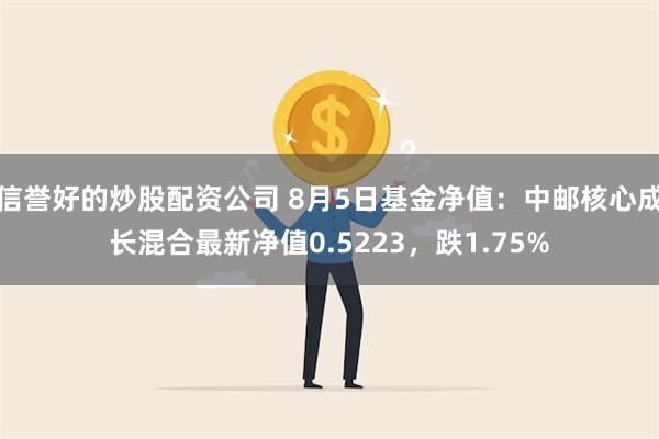 信誉好的炒股配资公司 8月5日基金净值：中邮核心成长混合最新净值0.5223，跌1.75%