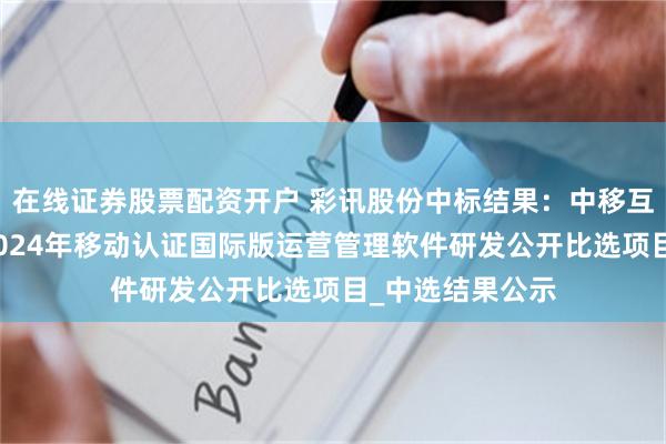 在线证券股票配资开户 彩讯股份中标结果：中移互联网有限公司2024年移动认证国际版运营管理软件研发公开比选项目_中选结果公示