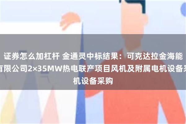 证券怎么加杠杆 金通灵中标结果：可克达拉金海能源有限公司2×35MW热电联产项目风机及附属电机设备采购