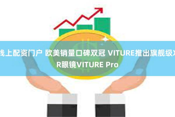 线上配资门户 欧美销量口碑双冠 VITURE推出旗舰级XR眼镜VITURE Pro