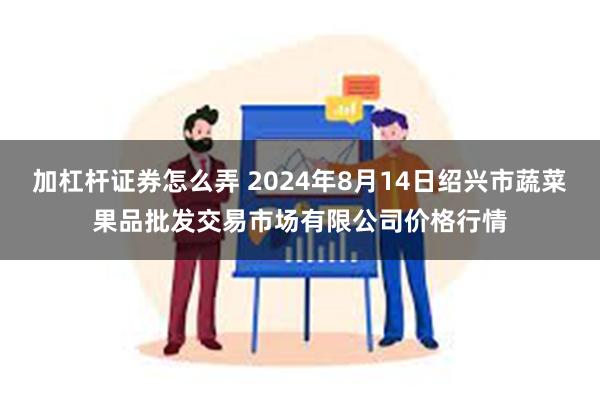 加杠杆证券怎么弄 2024年8月14日绍兴市蔬菜果品批发交易市场有限公司价格行情