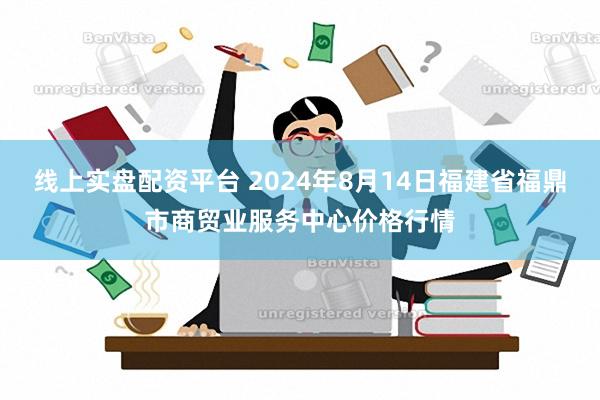 线上实盘配资平台 2024年8月14日福建省福鼎市商贸业