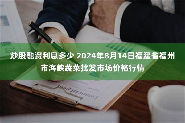 炒股融资利息多少 2024年8月14日福建省福州市海峡蔬