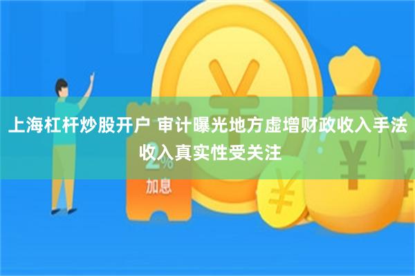 上海杠杆炒股开户 审计曝光地方虚增财政收入手法 收入真实性受关注