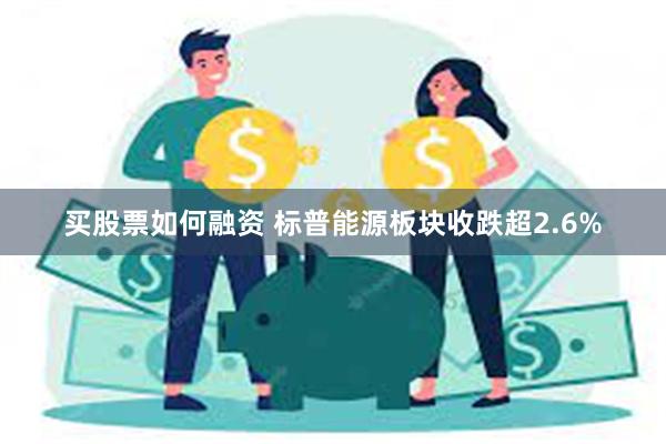 买股票如何融资 标普能源板块收跌超2.6%