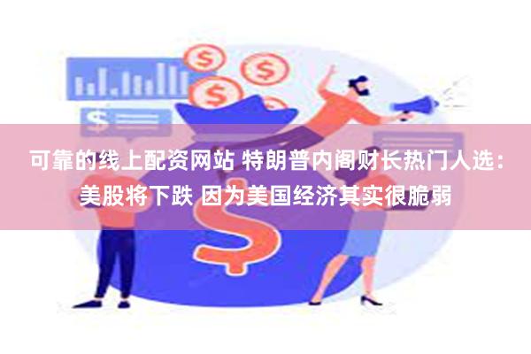 可靠的线上配资网站 特朗普内阁财长热门人选：美股将下跌 因为美国经济其实很脆弱