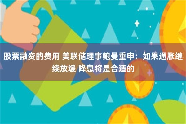 股票融资的费用 美联储理事鲍曼重申：如果通胀继续放缓 降息将是合适的