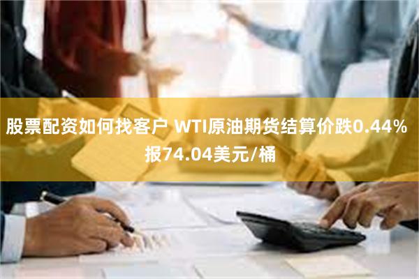 股票配资如何找客户 WTI原油期货结算价跌0.44% 报74.04美元/桶