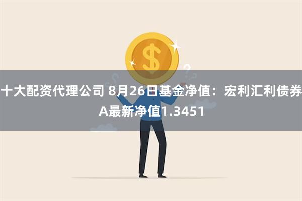 十大配资代理公司 8月26日基金净值：宏利汇利债券A最新