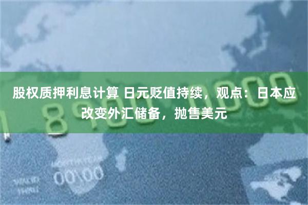 股权质押利息计算 日元贬值持续，观点：日本应改变外汇储备，抛售美元