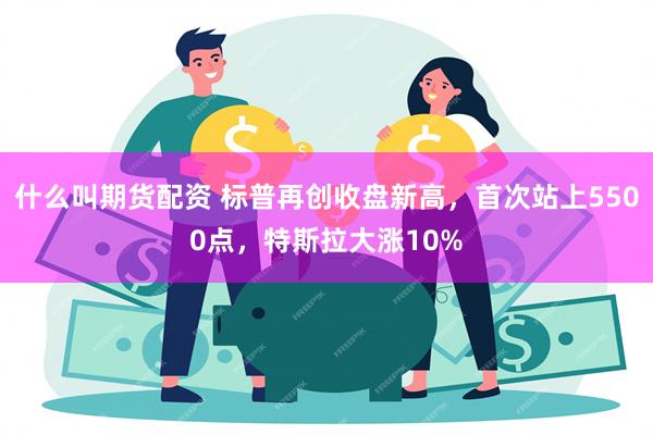 什么叫期货配资 标普再创收盘新高，首次站上5500点，特