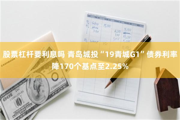 股票杠杆要利息吗 青岛城投“19青城G1”债券利率降170个基点至2.25%