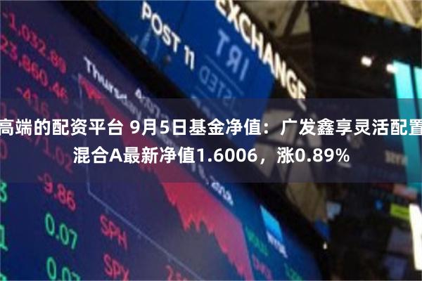 高端的配资平台 9月5日基金净值：广发鑫享灵活配置混合A最新净值1.6006，涨0.89%