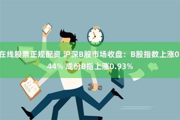 在线股票正规配资 沪深B股市场收盘：B股指数上涨0.44% 成份B指上涨0.93%