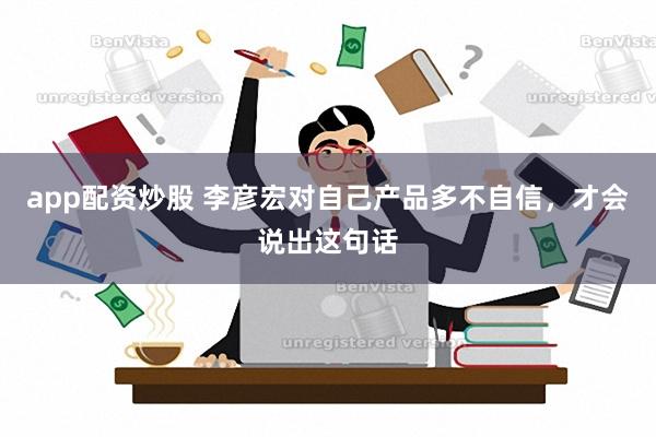 app配资炒股 李彦宏对自己产品多不自信，才会说出这句话