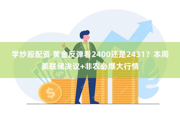 学炒股配资 黄金反弹看2400还是2431？本周美联储决议+非农必爆大行情