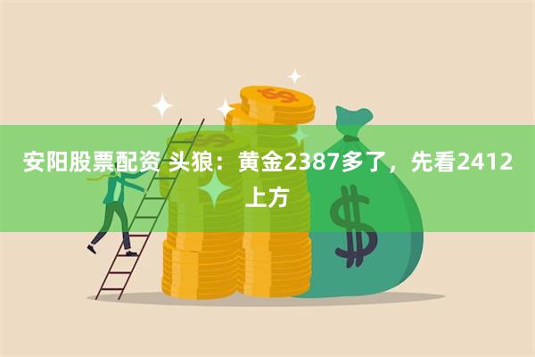 安阳股票配资 头狼：黄金2387多了，先看2412上方