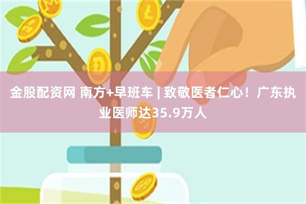 金股配资网 南方+早班车 | 致敬医者仁心！广东执业医师达35.9万人