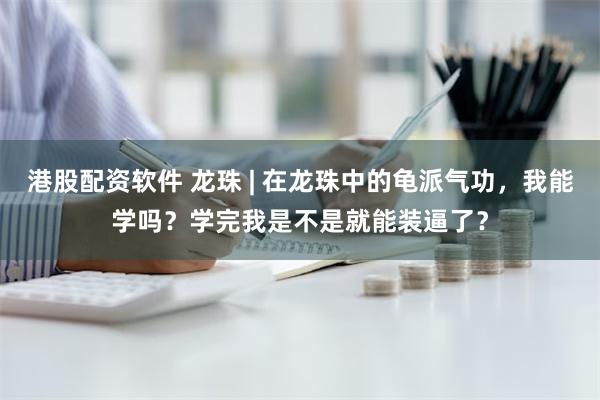 港股配资软件 龙珠 | 在龙珠中的龟派气功，我能学吗？学