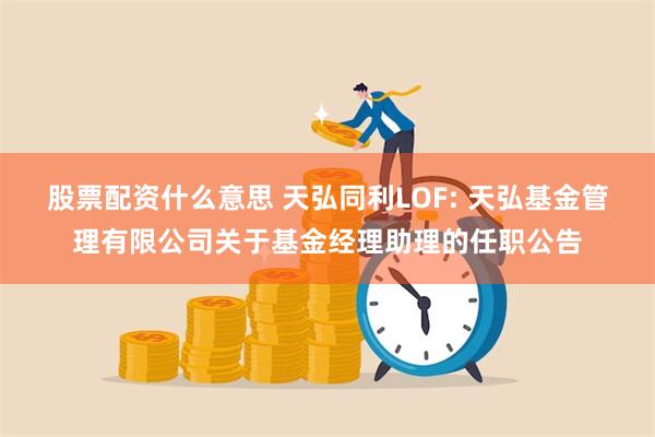 股票配资什么意思 天弘同利LOF: 天弘基金管理有限公司关于基金经理助理的任职公告