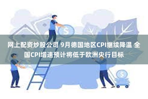 网上配资炒股公司 9月德国地区CPI继续降温 全国CPI增速预计将低于欧洲央行目标