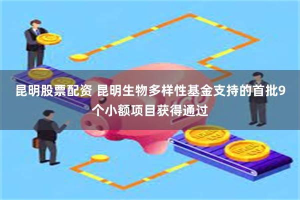 昆明股票配资 昆明生物多样性基金支持的首批9个小额项目获得通过