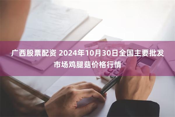 广西股票配资 2024年10月30日全国主要批发市场鸡腿