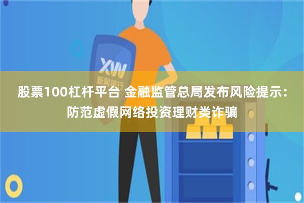 股票100杠杆平台 金融监管总局发布风险提示：防范虚假网络投资理财类诈骗