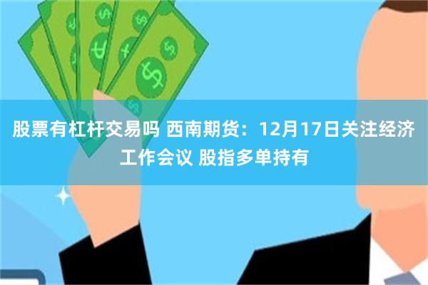 股票有杠杆交易吗 西南期货：12月17日关注经济工作会议 股指多单持有