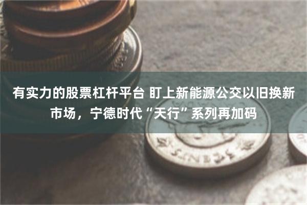 有实力的股票杠杆平台 盯上新能源公交以旧换新市场，宁德时代“天行”系列再加码