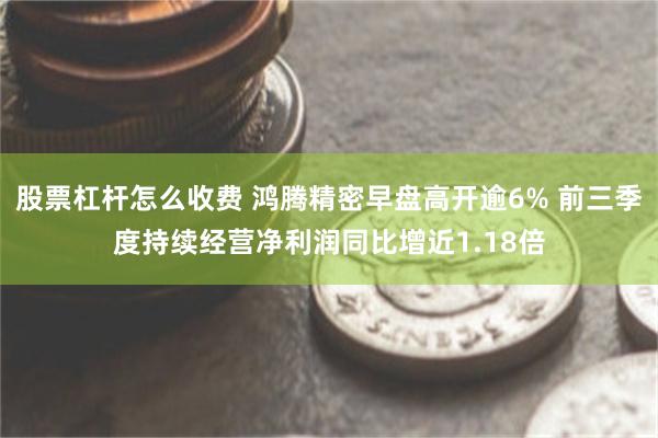 股票杠杆怎么收费 鸿腾精密早盘高开逾6% 前三季度持续经营净