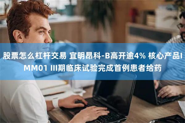 股票怎么杠杆交易 宜明昂科-B高开逾4% 核心产品IMM01