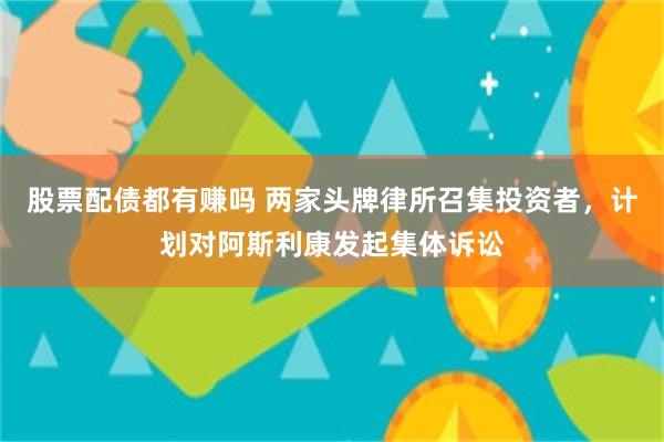 股票配债都有赚吗 两家头牌律所召集投资者，计划对阿斯利康发起