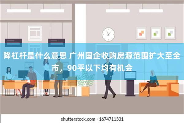 降杠杆是什么意思 广州国企收购房源范围扩大至全市，90平以下