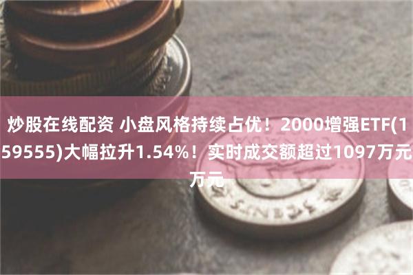 炒股在线配资 小盘风格持续占优！2000增强ETF(159555)大幅拉升1.54%！实时成交额超过1097万元