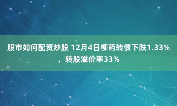 股市如何配资炒股 12月4日柳药转债下跌1.33%，转股溢价率33%