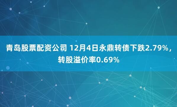 青岛股票配资公司 12月4日永鼎转债下跌2.79%，转股溢价率0.69%