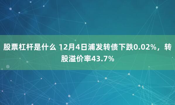 股票杠杆是什么 12月4日浦发转债下跌0.02%，转股溢价率43.7%