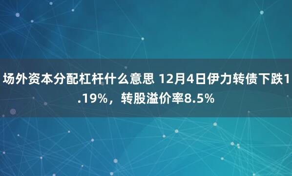 场外资本分配杠杆什么意思 12月4日伊力转债下跌1.19%，转股溢价率8.5%